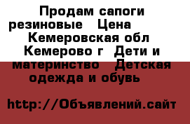 Продам сапоги резиновые › Цена ­ 1 000 - Кемеровская обл., Кемерово г. Дети и материнство » Детская одежда и обувь   